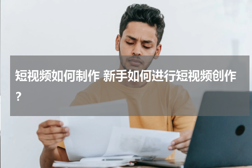 短视频如何制作 新手如何进行短视频创作？