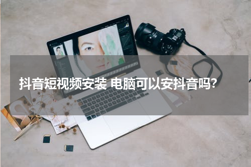 抖音短视频安装 电脑可以安抖音吗？