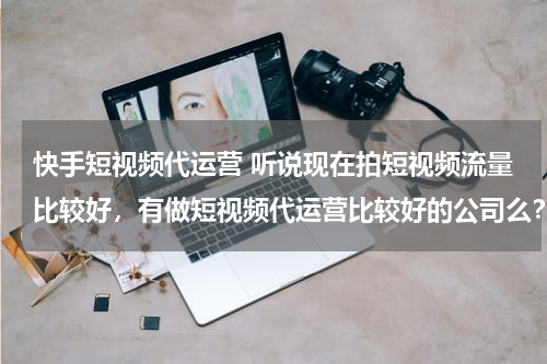 快手短视频代运营 听说现在拍短视频流量比较好，有做短视频代运营比较好的公司么？蓝杉互动怎么样？