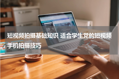 短视频拍摄基础知识 适合学生党的短视频手机拍摄技巧