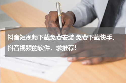 抖音短视频下载免费安装 免费下载快手、抖音视频的软件，求推荐！