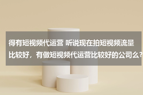 得有短视频代运营 听说现在拍短视频流量比较好，有做短视频代运营比较好的公司么？蓝杉互动怎么样？
