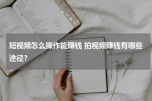 短视频怎么操作能赚钱 拍视频赚钱有哪些途径？