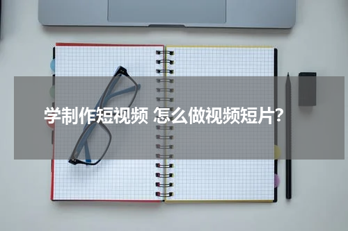 学制作短视频 怎么做视频短片？