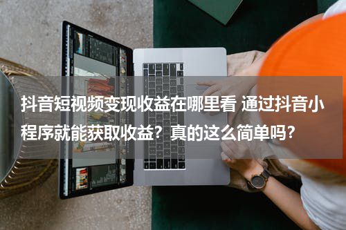 抖音短视频变现收益在哪里看 通过抖音小程序就能获取收益？真的这么简单吗？