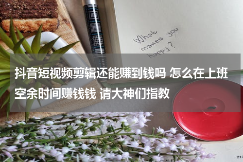 抖音短视频剪辑还能赚到钱吗 怎么在上班空余时间赚钱钱 请大神们指教