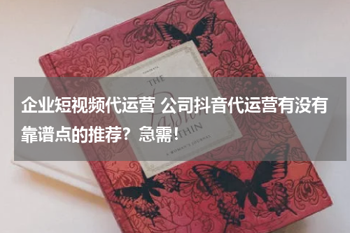 企业短视频代运营 公司抖音代运营有没有靠谱点的推荐？急需！