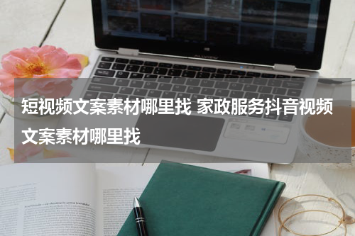 短视频文案素材哪里找 家政服务抖音视频文案素材哪里找
