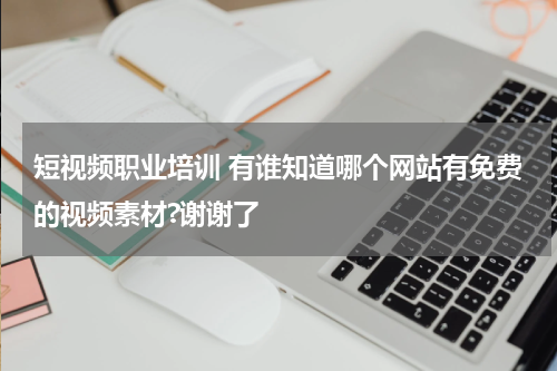 短视频职业培训 有谁知道哪个网站有免费的视频素材?谢谢了