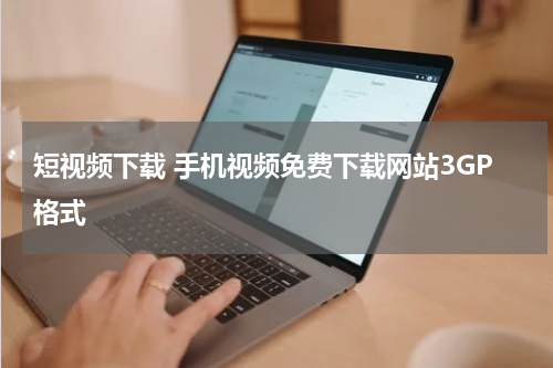 短视频下载 手机视频免费下载网站3GP格式