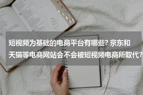 短视频为基础的电商平台有哪些? 京东和天猫等电商网站会不会被短视频电商所取代？例如抖音快手