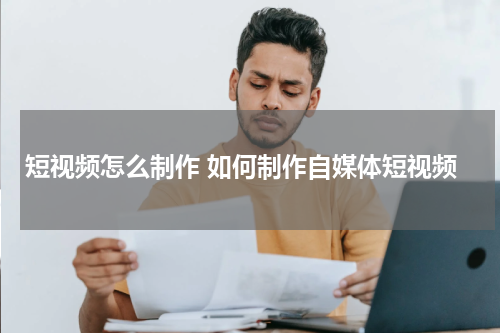 短视频怎么制作 如何制作自媒体短视频