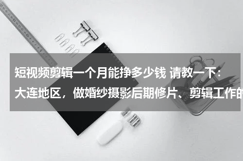 短视频剪辑一个月能挣多少钱 请教一下：大连地区，做婚纱摄影后期修片、剪辑工作的，一个月能挣多少钱？