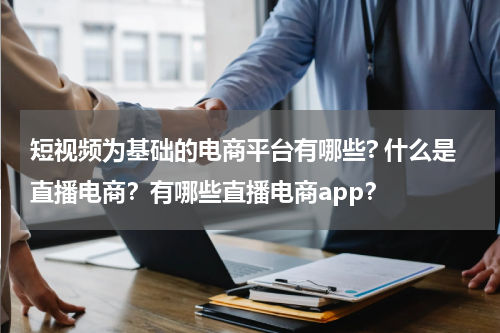 短视频为基础的电商平台有哪些? 什么是直播电商？有哪些直播电商app？