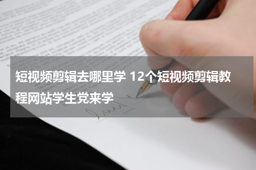 短视频剪辑去哪里学 12个短视频剪辑教程网站学生党来学