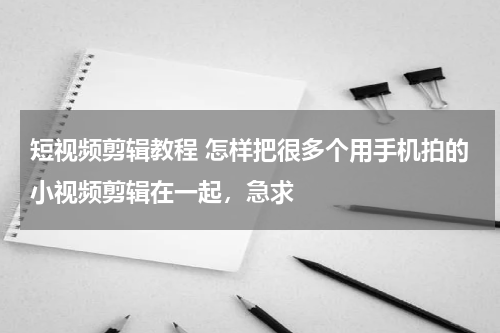 短视频剪辑教程 怎样把很多个用手机拍的小视频剪辑在一起，急求