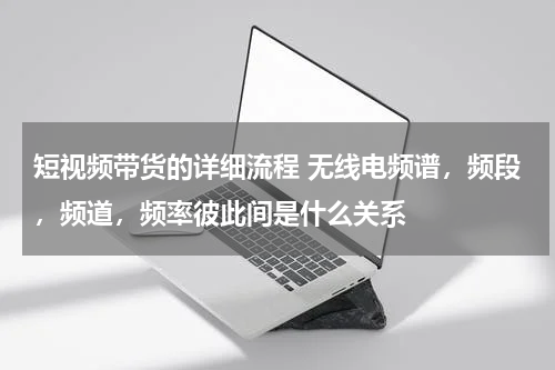 短视频带货的详细流程 无线电频谱，频段，频道，频率彼此间是什么关系