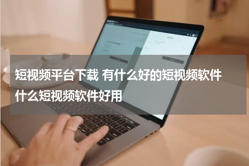 短视频平台下载 有什么好的短视频软件 什么短视频软件好用