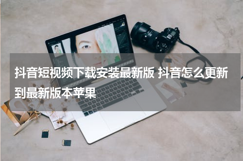 抖音短视频下载安装最新版 抖音怎么更新到最新版本苹果