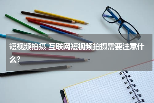 短视频拍摄 互联网短视频拍摄需要注意什么？