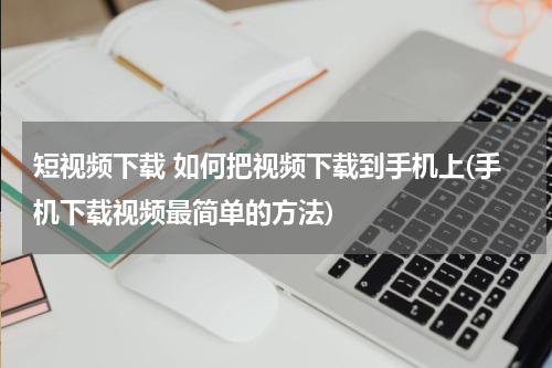 短视频下载 如何把视频下载到手机上(手机下载视频最简单的方法)