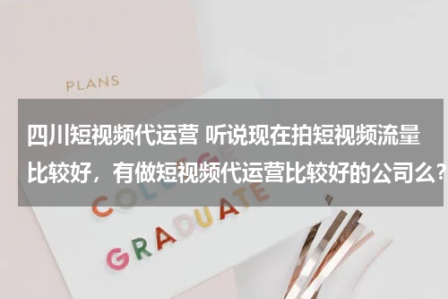 四川短视频代运营 听说现在拍短视频流量比较好，有做短视频代运营比较好的公司么？蓝杉互动怎么样？