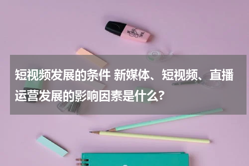 短视频发展的条件 新媒体、短视频、直播运营发展的影响因素是什么?