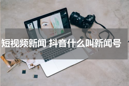 短视频新闻 抖音什么叫新闻号