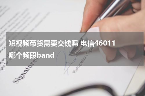 短视频带货需要交钱吗 电信46011 哪个频段band