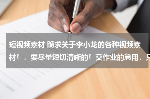 短视频素材 跪求关于李小龙的各种视频素材！，要尽量短切清晰的！交作业的急用，只有两天不到的时间了！！！