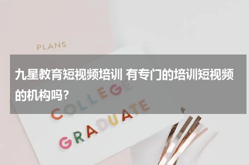 九星教育短视频培训 有专门的培训短视频的机构吗？