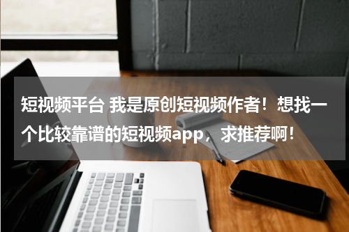 短视频平台 我是原创短视频作者！想找一个比较靠谱的短视频app，求推荐啊！