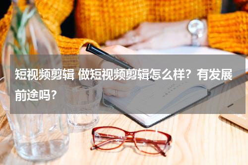 短视频剪辑 做短视频剪辑怎么样？有发展前途吗？