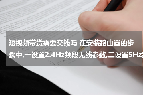短视频带货需要交钱吗 在安装路由器的步骤中,一设置2.4Hz频段无线参数,二设置5Hz频段无线参数,电信的应该选择哪一个