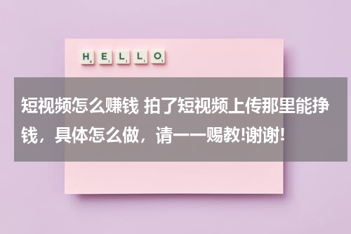 短视频怎么赚钱 拍了短视频上传那里能挣钱，具体怎么做，请一一赐教!谢谢!