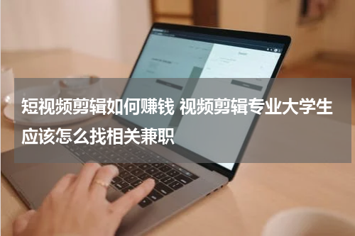 短视频剪辑如何赚钱 视频剪辑专业大学生应该怎么找相关兼职