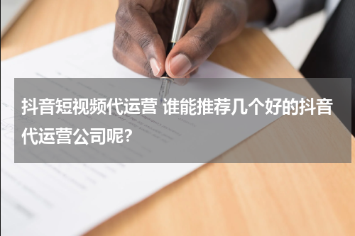 抖音短视频代运营 谁能推荐几个好的抖音代运营公司呢？