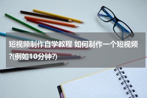 短视频制作自学教程 如何制作一个短视频?(例如10分钟?)