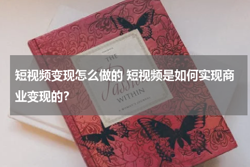短视频变现怎么做的 短视频是如何实现商业变现的？