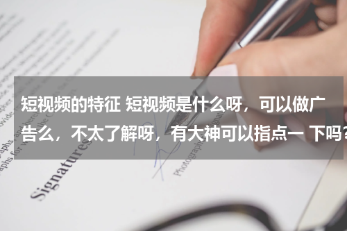 短视频的特征 短视频是什么呀，可以做广告么，不太了解呀，有大神可以指点一 下吗？