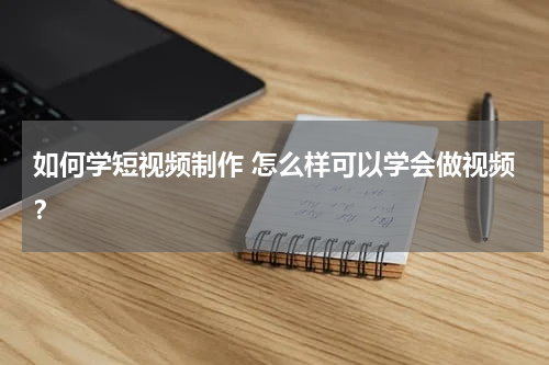 如何学短视频制作 怎么样可以学会做视频？