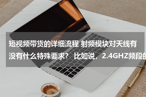 短视频带货的详细流程 射频模块对天线有没有什么特殊要求？ 比如说，2.4GHZ频段的天线和900MHZ的天线能互用吗？