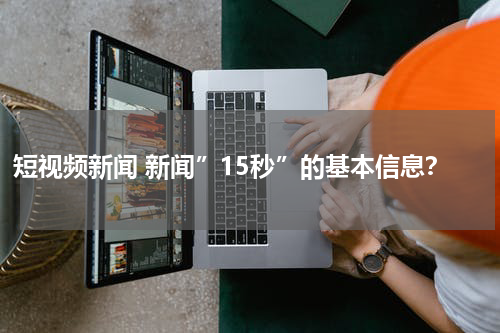 短视频新闻 新闻”15秒”的基本信息？