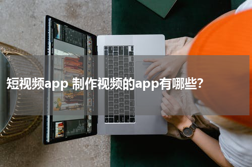 短视频app 制作视频的app有哪些？