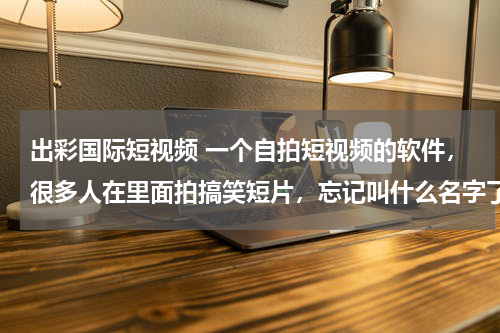 出彩国际短视频 一个自拍短视频的软件，很多人在里面拍搞笑短片，忘记叫什么名字了，谁知道吖，不是快拍，不是美拍