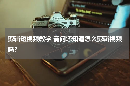 剪辑短视频教学 请问您知道怎么剪辑视频吗？