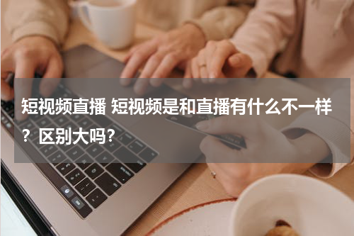 短视频直播 短视频是和直播有什么不一样？区别大吗？