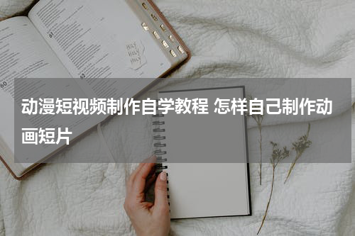 动漫短视频制作自学教程 怎样自己制作动画短片