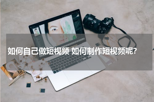 如何自己做短视频 如何制作短视频呢？