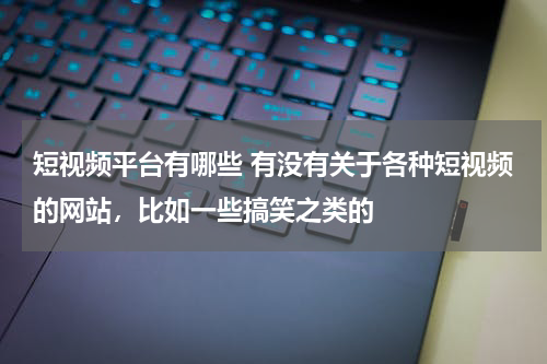 短视频平台有哪些 有没有关于各种短视频的网站，比如一些搞笑之类的